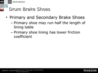 Drum Brake Shoes Primary and Secondary Brake Shoes Primary shoe may run half the length of lining table Primary shoe lining has lower friction coefficient 
