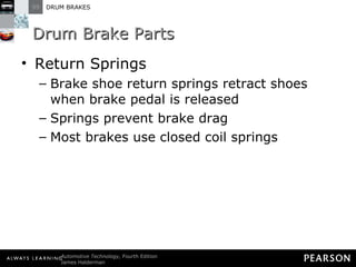 Drum Brake Parts Return Springs Brake shoe return springs retract shoes when brake pedal is released Springs prevent brake drag  Most brakes use closed coil springs 