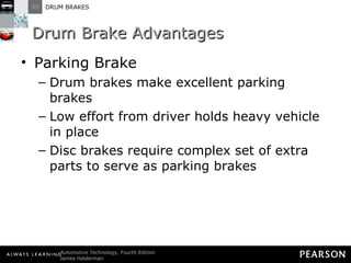 Drum Brake Advantages Parking Brake Drum brakes make excellent parking brakes Low effort from driver holds heavy vehicle in place Disc brakes require complex set of extra parts to serve as parking brakes 