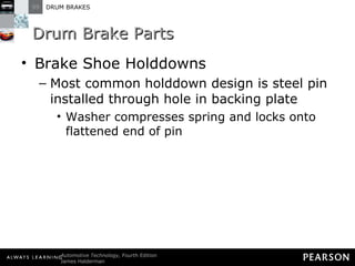 Drum Brake Parts Brake Shoe Holddowns Most common holddown design is steel pin installed through hole in backing plate Washer compresses spring and locks onto flattened end of pin 