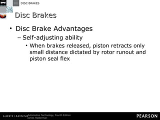 Disc Brakes Disc Brake Advantages Self-adjusting ability When brakes released, piston retracts only small distance dictated by rotor runout and piston seal flex 