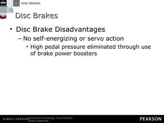 Disc Brakes Disc Brake Disadvantages No self-energizing or servo action High pedal pressure eliminated through use of brake power boosters 