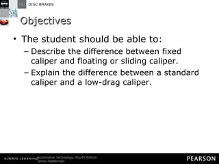 Objectives The student should be able to: Describe the difference between fixed caliper and floating or sliding caliper. Explain the difference between a standard caliper and a low-drag caliper. 