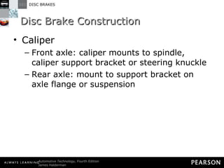 Disc Brake Construction Caliper Front axle: caliper mounts to spindle, caliper support bracket or steering knuckle Rear axle: mount to support bracket on axle flange or suspension 