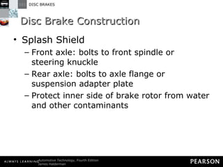 Disc Brake Construction Splash Shield Front axle: bolts to front spindle or steering knuckle Rear axle: bolts to axle flange or suspension adapter plate Protect inner side of brake rotor from water and other contaminants 