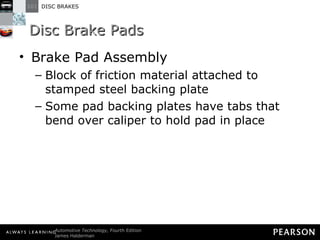 Disc Brake Pads Brake Pad Assembly Block of friction material attached to stamped steel backing plate Some pad backing plates have tabs that bend over caliper to hold pad in place 