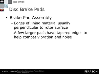 Disc Brake Pads Brake Pad Assembly Edges of lining material usually perpendicular to rotor surface A few larger pads have tapered edges to help combat vibration and noise 