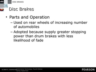 Disc Brakes Parts and Operation Used on rear wheels of increasing number of automobiles Adopted because supply greater stopping power than drum brakes with less likelihood of fade 