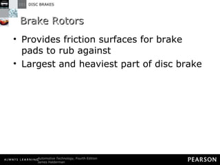 Brake Rotors Provides friction surfaces for brake pads to rub against Largest and heaviest part of disc brake 