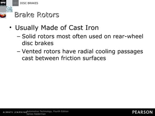 Brake Rotors Usually Made of Cast Iron Solid rotors most often used on rear-wheel disc brakes Vented rotors have radial cooling passages cast between friction surfaces 