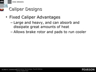 Caliper Designs Fixed Caliper Advantages Large and heavy, and can absorb and dissipate great amounts of heat Allows brake rotor and pads to run cooler 