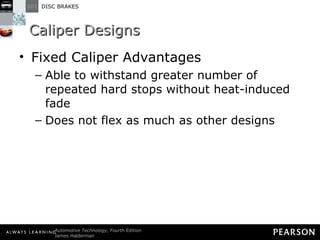 Caliper Designs Fixed Caliper Advantages Able to withstand greater number of repeated hard stops without heat-induced fade Does not flex as much as other designs 