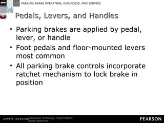 Pedals, Levers, and Handles Parking brakes are applied by pedal, lever, or handle Foot pedals and floor-mounted levers most common All parking brake controls incorporate ratchet mechanism to lock brake in position 