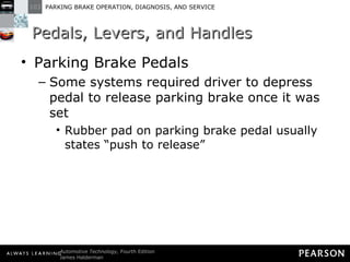Pedals, Levers, and Handles Parking Brake Pedals Some systems required driver to depress pedal to release parking brake once it was set Rubber pad on parking brake pedal usually states “push to release” 