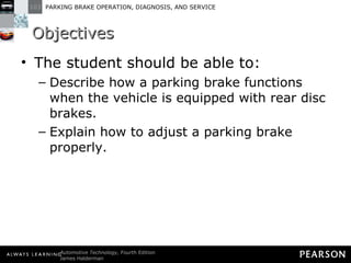 Objectives The student should be able to: Describe how a parking brake functions when the vehicle is equipped with rear disc brakes.  Explain how to adjust a parking brake properly. 