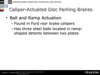 Caliper-Actuated Disc Parking Brakes Ball and Ramp Actuation Found in Ford rear brake calipers Has three steel balls located in ramp-shaped detents between two plates 