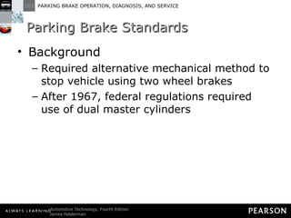 Parking Brake Standards Background Required alternative mechanical method to stop vehicle using two wheel brakes After 1967, federal regulations required use of dual master cylinders  