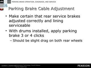 Parking Brake Cable Adjustment Make certain that rear service brakes adjusted correctly and lining serviceable With drums installed, apply parking brake 3 or 4 clicks Should be slight drag on both rear wheels 