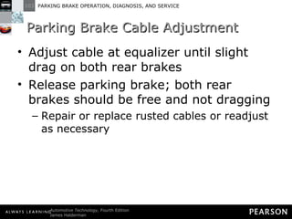 Parking Brake Cable Adjustment Adjust cable at equalizer until slight drag on both rear brakes Release parking brake; both rear brakes should be free and not dragging Repair or replace rusted cables or readjust as necessary 