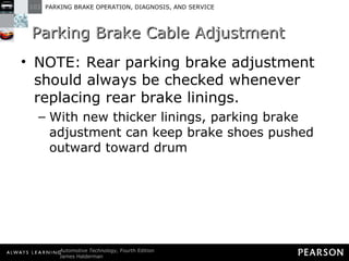Parking Brake Cable Adjustment NOTE: Rear parking brake adjustment should always be checked whenever replacing rear brake linings. With new thicker linings, parking brake adjustment can keep brake shoes pushed outward toward drum 