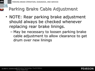 Parking Brake Cable Adjustment NOTE: Rear parking brake adjustment should always be checked whenever replacing rear brake linings. May be necessary to loosen parking brake cable adjustment to allow clearance to get drum over new linings 