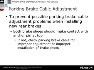 Parking Brake Cable Adjustment To prevent possible parking brake cable adjustment problems when installing new rear brakes: Both brake shoes should make contact with anchor pin at top If not, check parking brake cable for improper adjustment or improper installation of brake shoes 