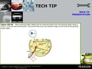 TECH TIP The Hose Clamp or Wrench Trick It is often difficult to remove a parking brake cable from the backing plate due to the design of the retainer. The many fingers used to hold the cable to the backing plate can be squeezed all at once if a hose clamp is used to compress the fingers. A wrench can also be used. BACK TO  PRESENTATION Figure 103-36   Many parking brake cables can be removed easily from the backing plate using a 1/2-in. (13-mm) box-end wrench. The wrench fits over the retainer finger on the end of the parking brake cable. 