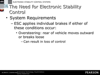The Need for Electronic Stability Control System Requirements ESC applies individual brakes if either of these conditions occur: Oversteering: rear of vehicle moves outward or breaks loose Can result in loss of control 