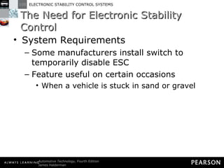 The Need for Electronic Stability Control System Requirements Some manufacturers install switch to temporarily disable ESC Feature useful on certain occasions When a vehicle is stuck in sand or gravel 