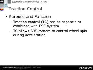 Traction Control Purpose and Function Traction control (TC) can be separate or combined with ESC system TC allows ABS system to control wheel spin during acceleration 