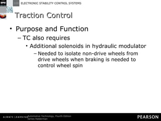 Traction Control  Purpose and Function TC also requires Additional solenoids in hydraulic modulator Needed to isolate non-drive wheels from drive wheels when braking is needed to control wheel spin 