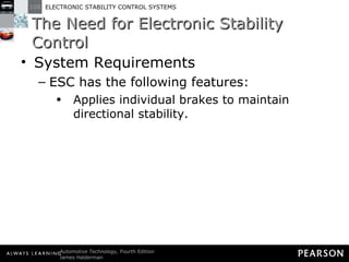 The Need for Electronic Stability Control System Requirements ESC has the following features: Applies individual brakes to maintain directional stability. 