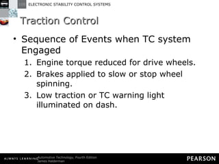 Traction Control Sequence of Events when TC system Engaged Engine torque reduced for drive wheels. Brakes applied to slow or stop wheel spinning. Low traction or TC warning light illuminated on dash. 