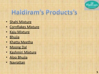 • Shahi Mixture 
• Cornflakes Mixture 
• Kaju Mixture 
• Bhujia 
• Khatta Meetha 
• Moong Dal 
• Kashmiri Mixture 
• Aloo Bhujia 
• Navrattan 
5 
 