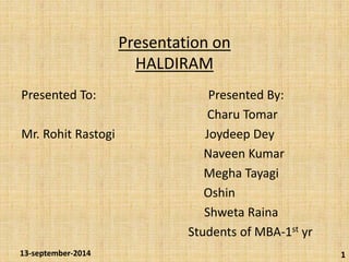 Presentation on 
HALDIRAM 
Presented To: Presented By: 
Charu Tomar 
Mr. Rohit Rastogi Joydeep Dey 
Naveen Kumar 
Megha Tayagi 
Oshin 
Shweta Raina 
Students of MBA-1st yr 
13-september-2014 1 
 