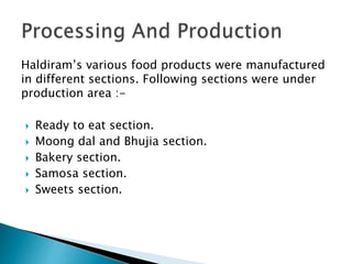 Haldiram’s various food products were manufactured
in different sections. Following sections were under
production area :-
 Ready to eat section.
 Moong dal and Bhujia section.
 Bakery section.
 Samosa section.
 Sweets section.
 