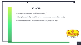 VISION:
• Achieve continuous and sustainable growth;
• Strengthen leadership in traditional and western snack items, Indian sweets;
• Offering wide range of quality food products at competitive rates;
4
 