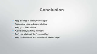 Conclusion
• Keep the lines of communication open
• Assign clear roles and responsibilities
• Keep good financial data
• Avoid overpaying family members
• Don’t hire relatives if they’re unqualified
• Keep up with market and innovate the product range
 