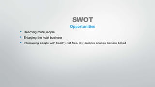 SWOT
Opportunities
• Reaching more people
• Enlarging the hotel business
• Introducing people with healthy, fat-free, low calories snakes that are baked
 