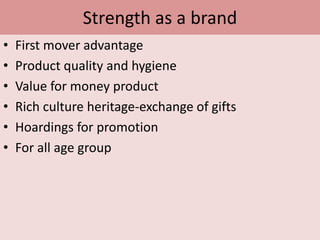 Strength as a brandFirst mover advantageProduct quality and hygieneValue for money productRich culture heritage-exchange of giftsHoardings for promotionFor all age group