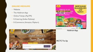 ONLINE MEDIUMS
• Website
• The Haldiram App
• OnlineTieUps (PayTM)
• E-Catering (Indian Railway)
• E-Commerce (Amazon, Flipkart)
Haldiram App
IRCTCTie Up
 