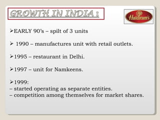 EARLY 90’s – spilt of 3 units  1990 – manufactures unit with retail outlets. 1995 – restaurant in Delhi. 1997 – unit for Namkeens. 1999:  –  started operating as separate entities.  –  competition among themselves for market shares. 