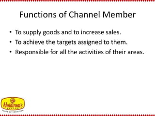 Functions of Channel Member 
• To supply goods and to increase sales. 
• To achieve the targets assigned to them. 
• Responsible for all the activities of their areas. 
 