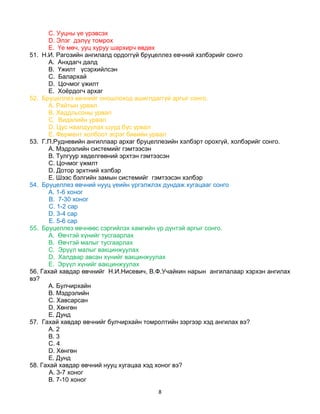 8
C. Ууцны үе үрэвсэх
D. Элэг дэлүү томрох
E. Үе мөч, ууц хуруу шархирч өвдөх
51. Н.И. Рагозийн ангилалд ордоггүй бруцеллез евчний хзлбэрийг сонго
A. Анхдагч далд
B. Үжилт үсэрхийлсэн
C. Балархай
D. Цочмог үжилт
E. Хоѐрдогч архаг
52. Бруцеллез өвчнийг оношлоход ашиглдаггүй аргыг сонго.
A. Райтын урвал
B. Хеддльсоны урвал
C. Видалийн урвал
D. Цус наалдуулах шууд бус урвал
E. Фермент холбоот эсрэг биеийн урвал
53. Г.П.Рудневийн ангиллаар архаг бруцеллезийн хэлбэрт орохгүй, холбэрийг сонго.
A. Мэдрэлийн системийг гэмтээсэн
B. Тулгуур хөделгөөний эрхтэн гэмтээсэн
C. Цочмог үжмлт
D. Дотор эрхтний хэлбэр
E. Шээс бэлгийн замын системийг гэмтээсэн хэлбэр
54. Бруцеллез өвчний нууц үеийн үргэлжлэх дундаж хугацааг сонго
A. 1-6 хоног
B. 7-30 хоног
C. 1-2 сар
D. 3-4 сар
E. 5-6 сар
55. Бруцеллез өвчнөөс сэргийлэх хамгийн үр дүнтэй аргыг сонго.
A. Өвчтэй хүнийг тусгаарлах
B. Өвчтэй малыг тусгаарлах
C. Эрүүл малыг вакцинжуулах
D. Халдвар авсан хүнийг вакцинжуулах
E. Эрүүл хүнийг вакцинжуулах
56. Гахай хавдар өвчнийг Н.И.Нисевич, В.Ф.Учайкин нарын ангилалаар хэрхэн ангилах
вэ?
A. Булчирхайн
B. Мэдрэлийн
C. Хавсарсан
D. Хөнгөн
E. Дунд
57. Гахай хавдар өвчнийг булчирхайн томролтийн зэргээр хэд ангилах вэ?
A. 2
B. 3
C. 4
D. Хөнгөн
E. Дунд
58. Гахай хавдар өвчний нууц хугацаа хэд хоног вэ?
A. 3-7 хоног
B. 7-10 хоног
 