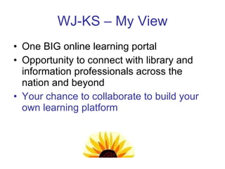 WJ-KS – My View One BIG online learning portal Opportunity to connect with library and information professionals across the nation and beyond Your chance to collaborate to build your own learning platform 