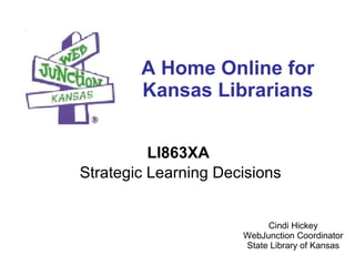 A Home Online for Kansas Librarians LI863XA   Strategic Learning Decisions Cindi Hickey WebJunction Coordinator State Library of Kansas 