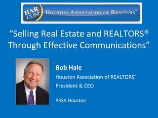 Bob Hale Houston Association of REALTORS ® President & CEO PRSA Houston “ Selling Real Estate and REALTORS® Through Effective Communications” 