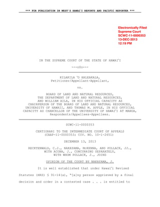 *** FOR PUBLICATION IN WEST’S HAWAII REPORTS AND PACIFIC REPORTER ***

Electronically Filed
Supreme Court
SCWC-11-0000353
13-DEC-2013
12:19 PM

IN THE SUPREME COURT OF THE STATE OF HAWAII
---o0o--KILAKILA O HALEAKALA,
Petitioner/Appellant-Appellant,
vs.
BOARD OF LAND AND NATURAL RESOURCES,
THE DEPARTMENT OF LAND AND NATURAL RESOURCES,
AND WILLIAM AILA, IN HIS OFFICIAL CAPACITY AS
CHAIRPERSON OF THE BOARD OF LAND AND NATURAL RESOURCES,
UNIVERSITY OF HAWAII, AND THOMAS M. APPLE, IN HIS OFFICIAL
CAPACITY AS CHANCELLOR OF THE UNIVERSITY OF HAWAII AT MANOA,
Respondents/Appellees-Appellees.
SCWC-11-0000353
CERTIORARI TO THE INTERMEDIATE COURT OF APPEALS
(CAAP-11-0000353; CIV. NO. 10-1-2651)
DECEMBER 13, 2013
RECKTENWALD, C.J., NAKAYAMA, McKENNA, AND POLLACK, JJ.,
WITH ACOBA, J., CONCURRING SEPARATELY,
WITH WHOM POLLACK, J., JOINS
OPINION OF THE COURT BY NAKAYAMA, J.
It is well established that under Hawaii Revised
Statutes (HRS) § 91-14(a), “[a]ny person aggrieved by a final
decision and order in a contested case . . . is entitled to

 