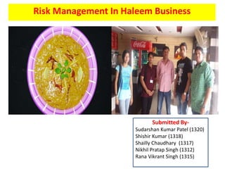 Risk Management In Haleem Business 
Submitted By- 
Sudarshan Kumar Patel (1320) 
Shishir Kumar (1318) 
Shailly Chaudhary (1317) 
Nikhil Pratap Singh (1312) 
Rana Vikrant Singh (1315) 
 
