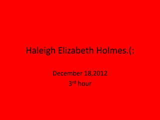 Haleigh Elizabeth Holmes.(:

      December 18,2012
          3rd hour
 